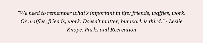 the quote "We need to remember what's important in life: friends, waffles, work. Or waffles, friends, work. Doesn't matter, but work is third." - Leslie Knope, Parks and Recreation" on pink background